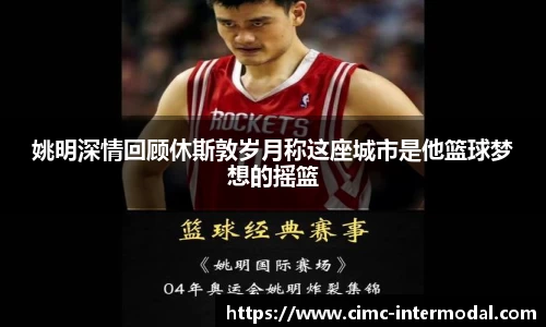 姚明深情回顾休斯敦岁月称这座城市是他篮球梦想的摇篮